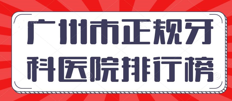 2022广州市正规牙科医院排行榜，广大口腔&德伦口腔&雅度口腔，怎么选？