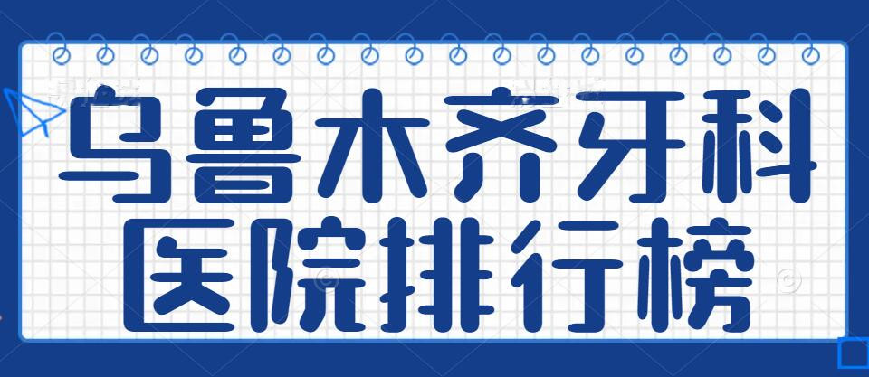 2022乌鲁木齐牙科医院排行榜发布，美奥口腔_优佳贝口腔_植德口腔等top10