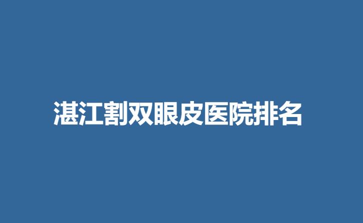 湛江割双眼皮医院排名_排行榜单发布！教你怎么选更放心！