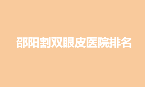 邵阳割双眼皮哪家医院好？内附医院排名目录+割双眼皮果