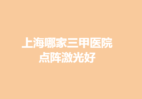 上海哪家三甲医院点阵激光好？医院榜单更新！各家医院信息简介