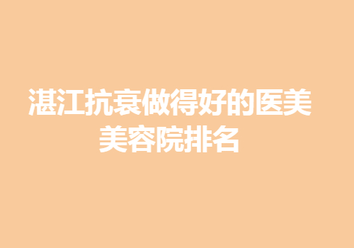 湛江抗衰做得好的医美美容院排名有哪些？亲测好评医院信息分享