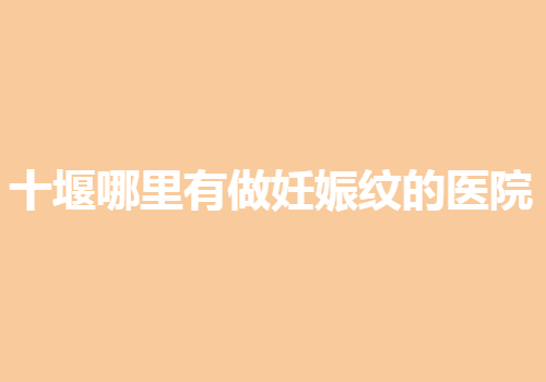 十堰哪里有做妊娠纹的医院？这几家实力口碑很高