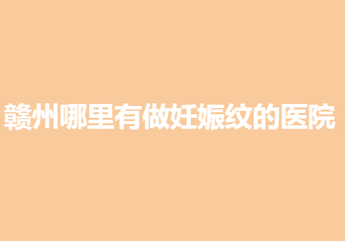 赣州哪里有做妊娠纹的医院？当地热门医院汇总一览