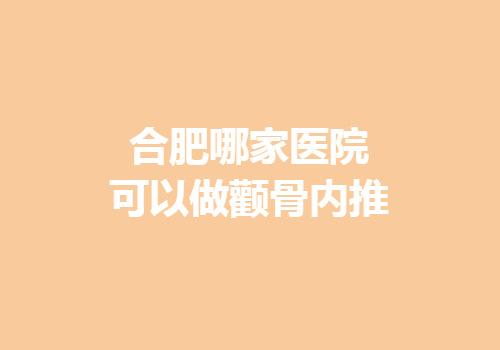 合肥哪家医院可以做颧骨内推？这些医院实力在线！