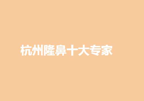 杭州隆鼻十大专家是哪位？实力医生名单纷纷入围