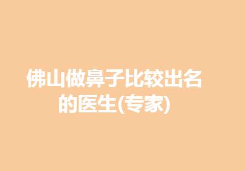 佛山做鼻子比较出名的医生(专家)是哪位？全新医生名单上榜